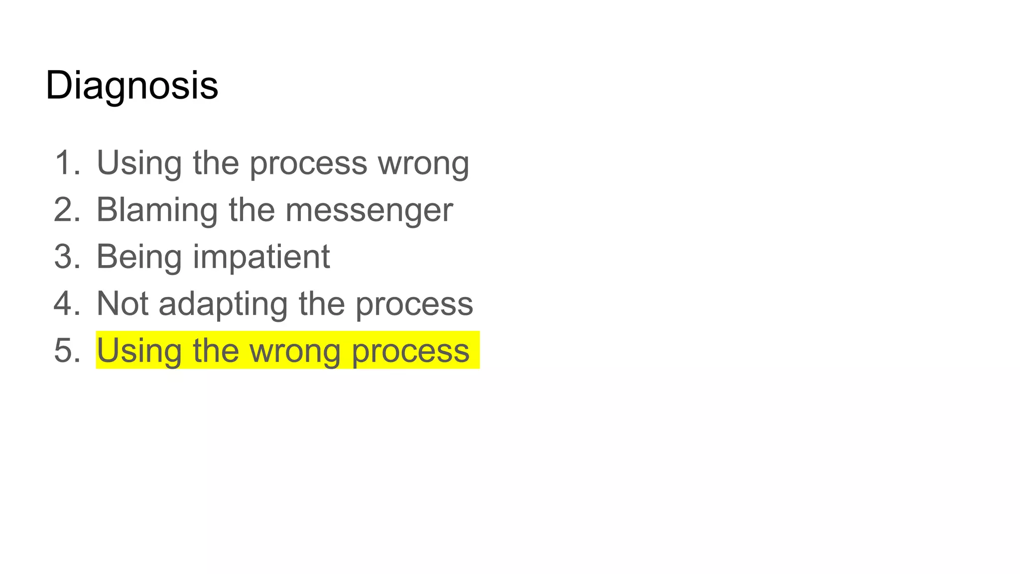 Diagnosis
1. Using the process wrong
2. Blaming the messenger
3. Being impatient
4. Not adapting the process
5. Using the wrong process
 