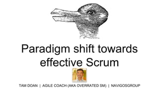 Paradigm shift towards
effective Scrum
TAM DOAN | AGILE COACH (AKA OVERRATED SM) | NAVIGOSGROUP
 