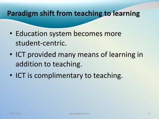 Paradigm shift from teaching to learning
• Education system becomes more
student-centric.
• ICT provided many means of learning in
addition to teaching.
• ICT is complimentary to teaching.
9/22/2014 sgisave@gmail.com 2