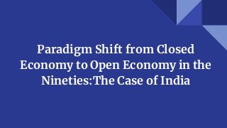 Paradigm Shift from Closed
Economy to Open Economy in the
Nineties:The Case of India
 