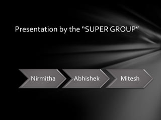 Presentation by the “SUPER GROUP”




    Nirmitha   Abhishek     Mitesh
 