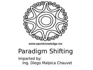 www.openknowledge.mx

Paradigm Shifting
Imparted by:
Ing. Diego Malpica Chauvet

 