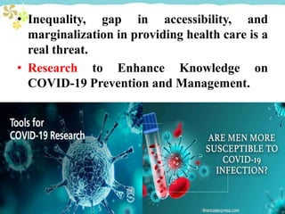 • Inequality, gap in accessibility, and
marginalization in providing health care is a
real threat.
• Research to Enhance Knowledge on
COVID-19 Prevention and Management.
 
