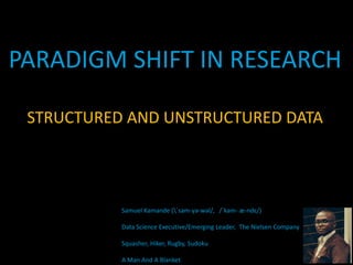 PARADIGM SHIFT IN RESEARCH
STRUCTURED AND UNSTRUCTURED DATA
Samuel Kamande (ˈsam-yə-wəl/, /ˈkam- æ-ndɛ/)
Data Science Executive/Emerging Leader, The Nielsen Company
Squasher, Hiker, Rugby, Sudoku
A Man And A Blanket
 