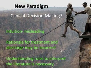 Clinical Decision Making?
Intuition- misleading
Rationale for treatment and
discharge may be incorrect
Understanding rules to interpret
the literature is necessary
New Paradigm
 