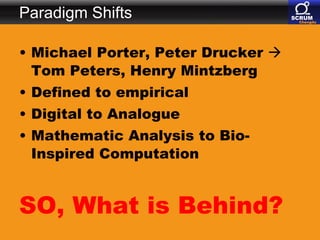 Paradigm Shifts Michael Porter, Peter Drucker    Tom Peters, Henry Mintzberg Defined to empirical  Digital to Analogue Mathematic Analysis to Bio-Inspired Computation SO, What is Behind?  