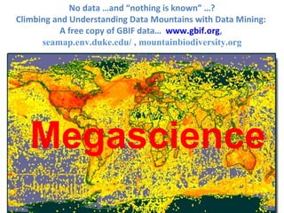 No data …and “nothing is known” …?
Climbing and Understanding Data Mountains with Data Mining:
           A free copy of GBIF data… www.gbif.org,
      seamap.env.duke.edu/ , mountainbiodiversity.org




   Megascience
 