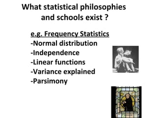 What statistical philosophies
    and schools exist ?
  e.g. Frequency Statistics
  -Normal distribution
  -Independence
  -Linear functions
  -Variance explained
  -Parsimony
 
