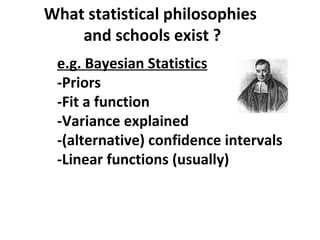 What statistical philosophies
    and schools exist ?
 e.g. Bayesian Statistics
 -Priors
 -Fit a function
 -Variance explained
 -(alternative) confidence intervals
 -Linear functions (usually)
 