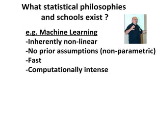 What statistical philosophies
    and schools exist ?
 e.g. Machine Learning
 -Inherently non-linear
 -No prior assumptions (non-parametric)
 -Fast
 -Computationally intense
 