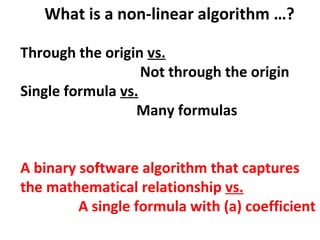 What is a non-linear algorithm …?

Through the origin vs.
                   Not through the origin
Single formula vs.
                  Many formulas


A binary software algorithm that captures
the mathematical relationship vs.
         A single formula with (a) coefficient
 