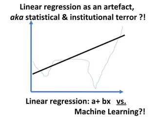 Linear regression as an artefact,
aka statistical & institutional terror ?!




    Linear regression: a+ bx vs.
                  Machine Learning?!
 