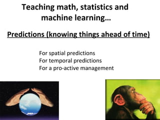 Teaching math, statistics and
         machine learning…
Predictions (knowing things ahead of time)

         For spatial predictions
         For temporal predictions
         For a pro-active management
 