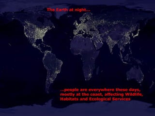 The Earth at night…




     …people are everywhere these days,
     mostly at the coast, affecting Wildlife,
     Habitats and Ecological Services
 