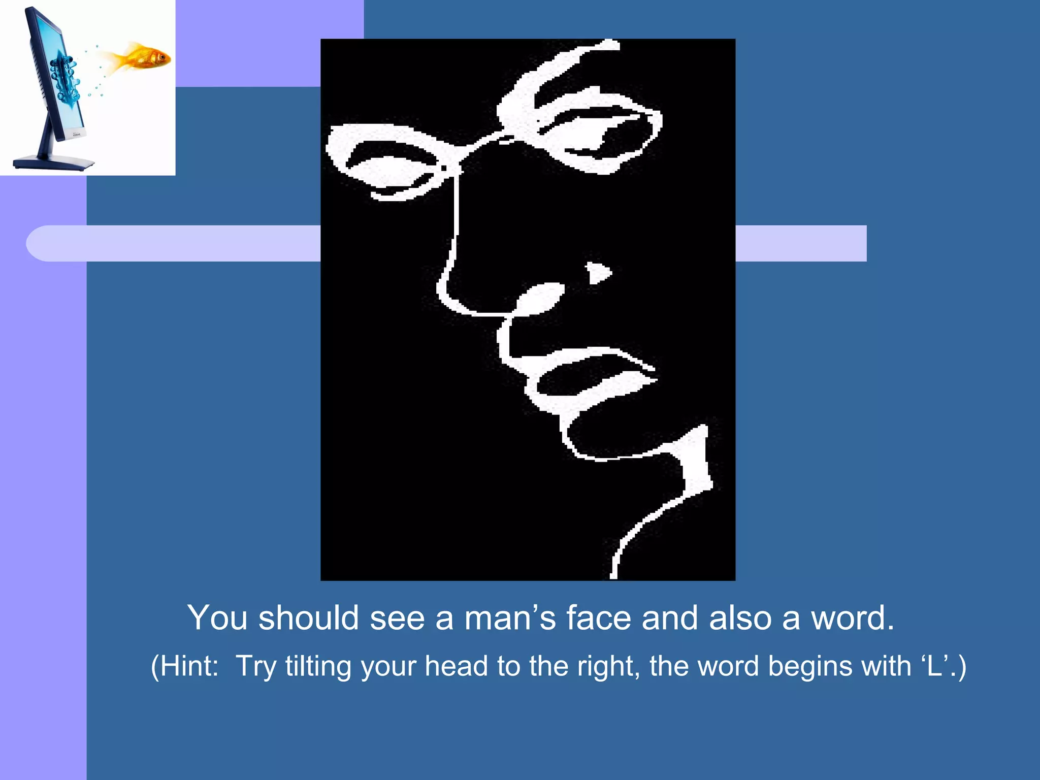 You should see a man’s face and also a word.
(Hint: Try tilting your head to the right, the word begins with ‘L’.)