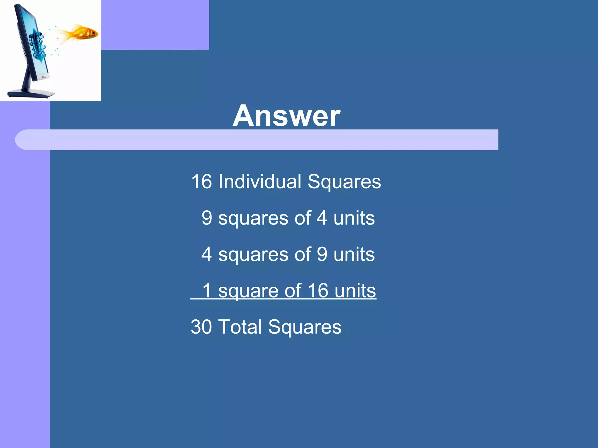 Answer
16 Individual Squares
9 squares of 4 units
4 squares of 9 units
1 square of 16 units
30 Total Squares