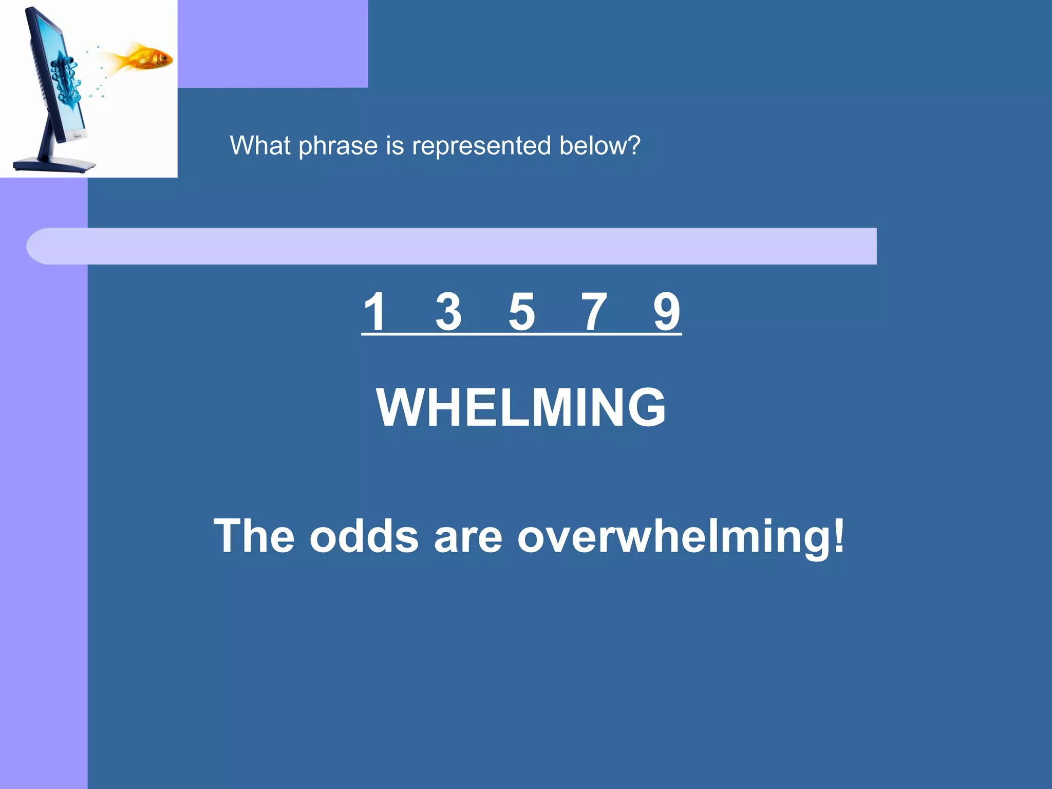 1 3 5 7 9
WHELMING
The odds are overwhelming!
What phrase is represented below?