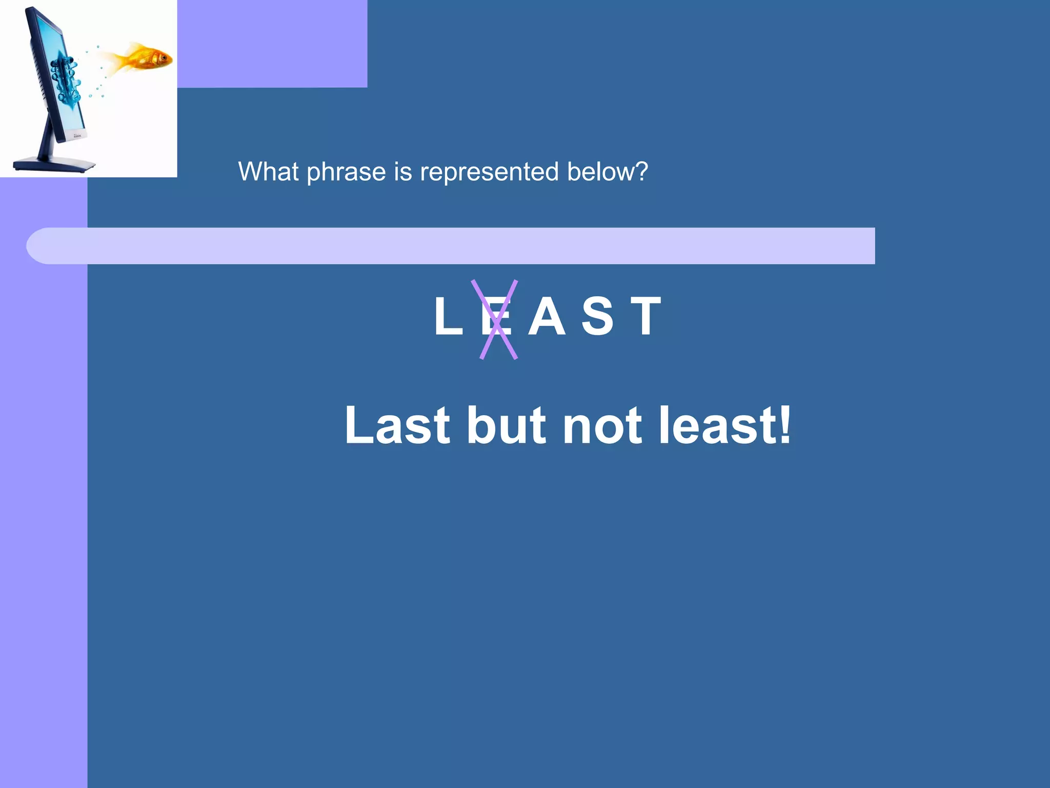 L E A S T
Last but not least!
What phrase is represented below?