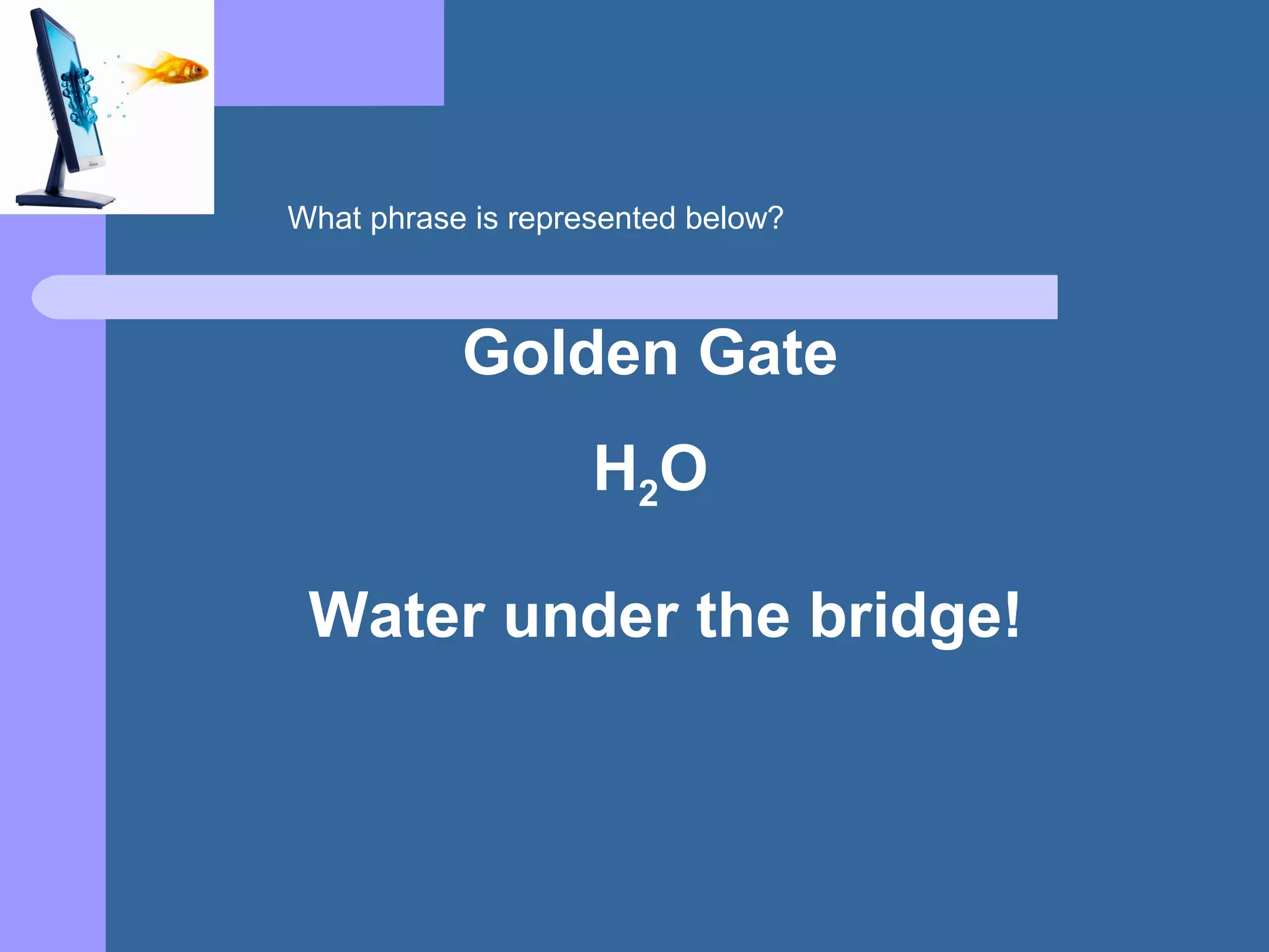 Golden Gate
H2O
Water under the bridge!
What phrase is represented below?