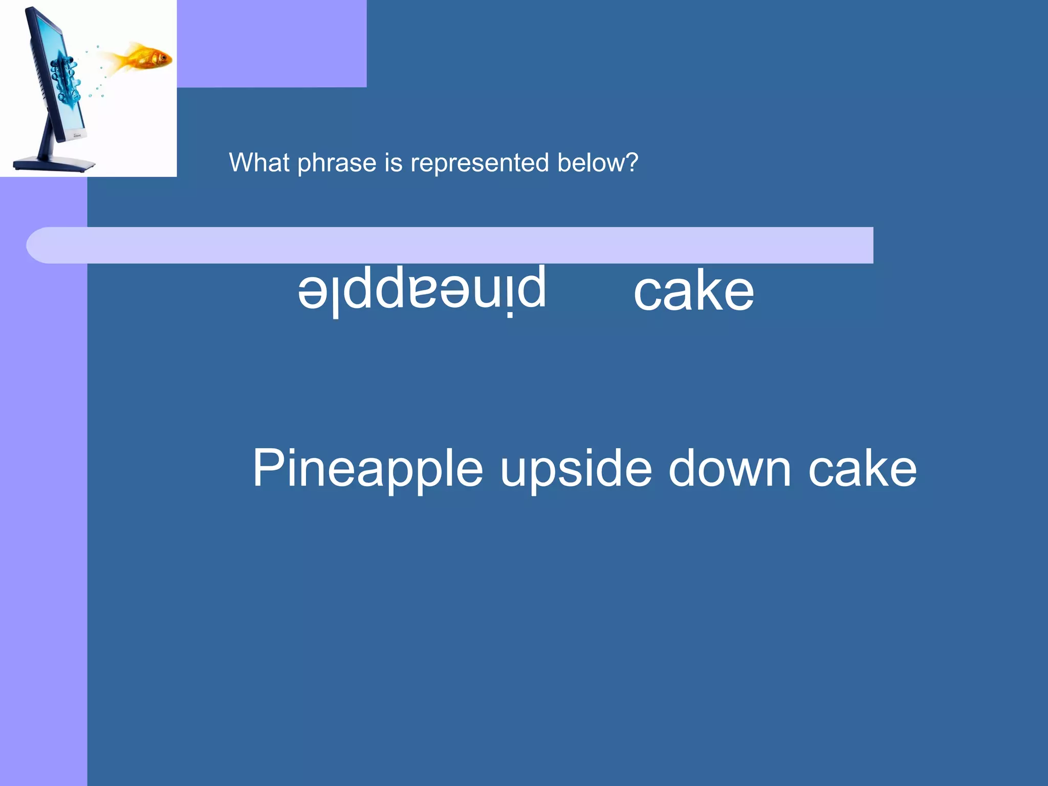 pineapple
cake
Pineapple upside down cake
What phrase is represented below?