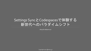 Copyright 2020 @nuits_jp
Settings SyncとCodespacesで体験する
新世代へのパラダイムシフト
Atsushi Nakamura
 