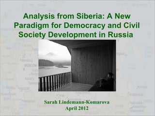Analysis from Siberia: A New
Paradigm for Democracy and Civil
 Society Development in Russia




       Sarah Lindemann-Komarova
                April 2012
 