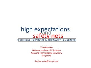 high expectations safety nets and Yeap Ban Har National Institute of Education Nanyang Technological University Singapore [email_address] TEACHING & LEARNING OF MATHEMATICS IN SINGAPORE 