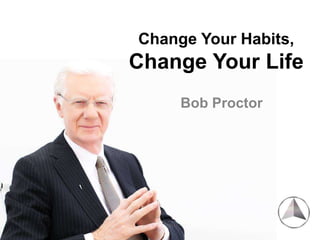 Change Your Habits,
Change Your Life
Bob Proctor
 