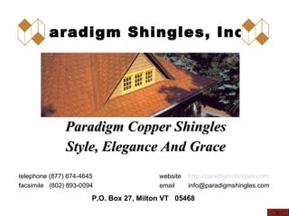 Paradigm Shingles, Inc. Style, Elegance And Grace website http://paradigmshingles.com email [email_address] telephone (877) 674-4645 facsimile  (802) 893-0094 Paradigm Copper Shingles P.O. Box 27, Milton VT  05468 
