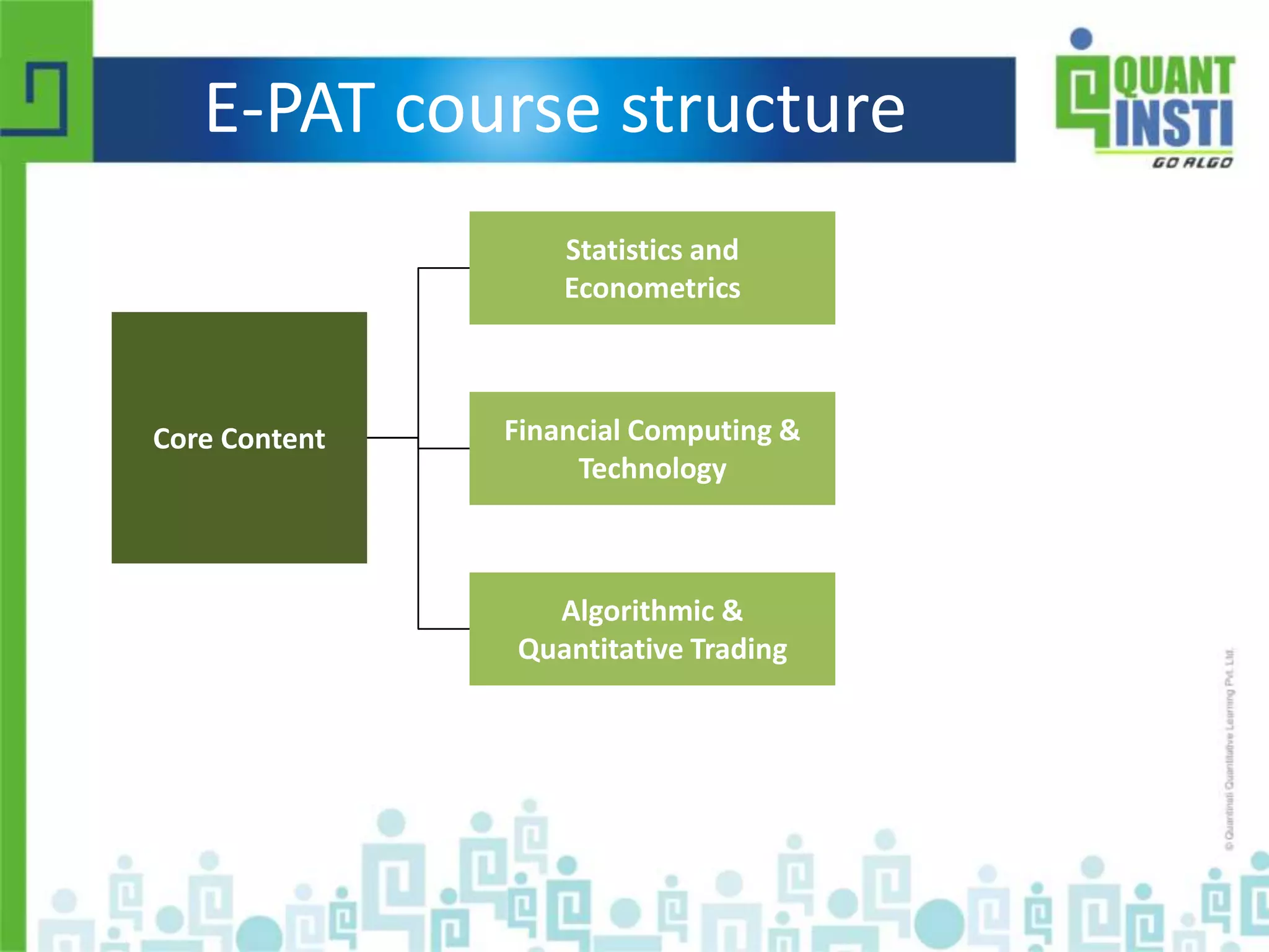 E-PAT course structure 
Core Content 
Statistics and 
Econometrics 
Financial Computing & 
Technology 
Algorithmic & 
Quantitative Trading 
© Copyright 2010-2014 QuantInsti Quantitative Learning Private Limited 
 