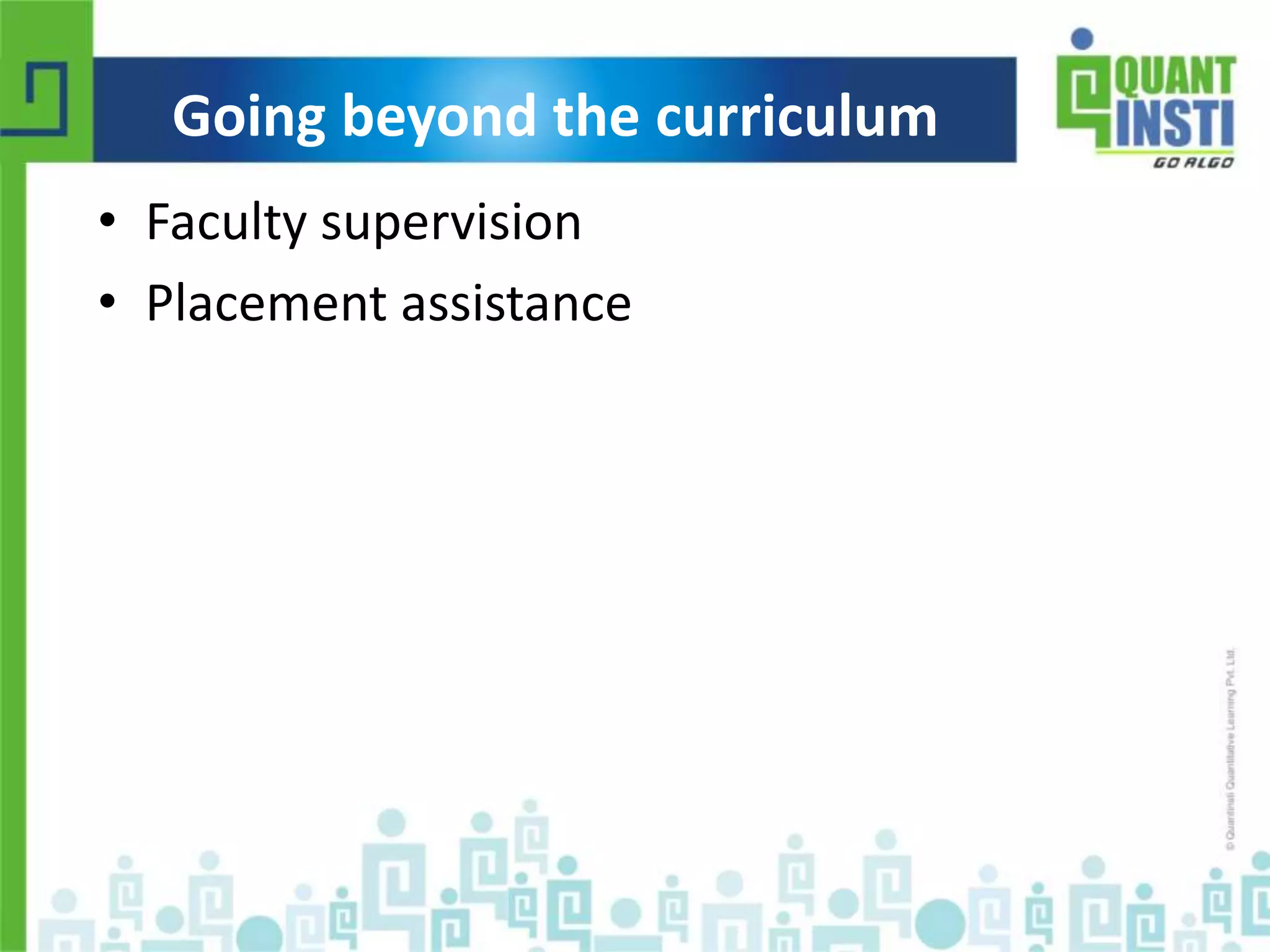 Going beyond the curriculum 
• Faculty supervision 
• Placement assistance 
© Copyright 2010-2014 QuantInsti Quantitative Learning Private Limited 
 