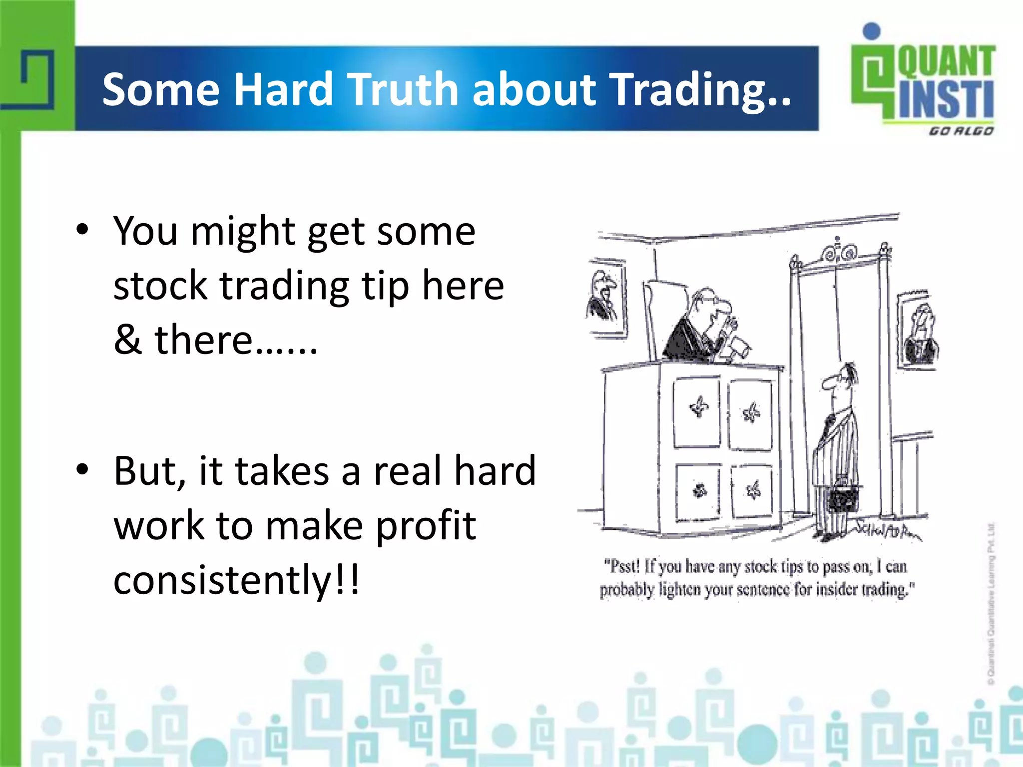 Some Hard Truth about Trading.. 
• You might get some 
stock trading tip here 
& there…... 
• But, it takes a real hard 
work to make profit 
consistently!! 
© Copyright 2010-2014 QuantInsti Quantitative Learning Private Limited 
 