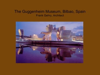 The Guggenheim Museum, Bilbao, Spain
Frank Gehry, Architect
 
