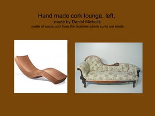 Hand made cork lounge, left,
made by Daniel Michalik
made of waste cork from the factories where corks are made
 