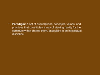 • Paradigm: A set of assumptions, concepts, values, and
practices that constitutes a way of viewing reality for the
community that shares them, especially in an intellectual
discipline.
 