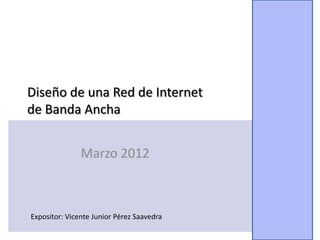Diseño de una Red de Internet
de Banda Ancha


               Marzo 2012



Expositor: Vicente Junior Pérez Saavedra
                                           1
 