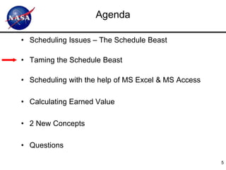 Agenda

• Scheduling Issues – The Schedule Beast

• Taming the Schedule Beast

• Scheduling with the help of MS Excel & MS Access

• Calculating Earned Value

• 2 New Concepts

• Questions

                                                     5
 