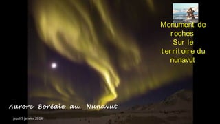 Monument de
r oches
Sur le
t er r it oir e du
nunavut

Aurore Boréale au
jeudi 9 janvier 2014

Nunavut

 