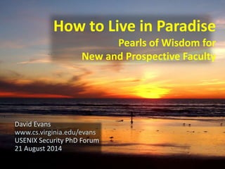 How to Live in Paradise 
Pearls of Wisdom for 
New and Prospective Faculty 
David Evans 
www.cs.virginia.edu/evans 
USENIX Security PhD Forum 
21 August 2014 
 