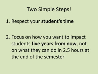 Two Simple Steps! 
1. Respect your student’s time 
2. Focus on how you want to impact 
students five years from now, not 
on what they can do in 2.5 hours at 
the end of the semester 
 