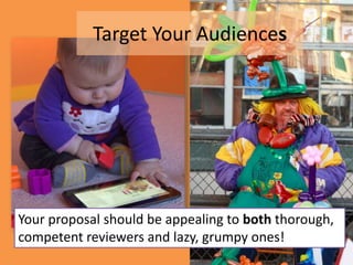 Target Your Audiences 
Your proposal should be appealing to both thorough, 
competent reviewers and lazy, grumpy ones! 
 