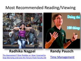 Most Recommended Reading/Viewing 
Radhika Nagpal 
The Awesomest 7-Year Postdoc or: How I Learned to 
Stop Worrying and Love the Tenure-Track Faculty Life 
Randy Pausch 
Time Management 
 