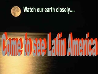 Watch our earth closely.... Come to see Latin America 