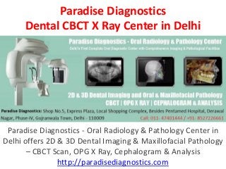 Paradise Diagnostics
Dental CBCT X Ray Center in Delhi
Paradise Diagnostics - Oral Radiology & Pathology Center in
Delhi offers 2D & 3D Dental Imaging & Maxillofacial Pathology
– CBCT Scan, OPG X Ray, Cephalogram & Analysis
http://paradisediagnostics.com
 