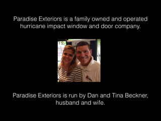 Paradise Exteriors is a family owned and operated
hurricane impact window and door company.
!
!
!
!
Paradise Exteriors is run by Dan and Tina Beckner,
husband and wife.
 