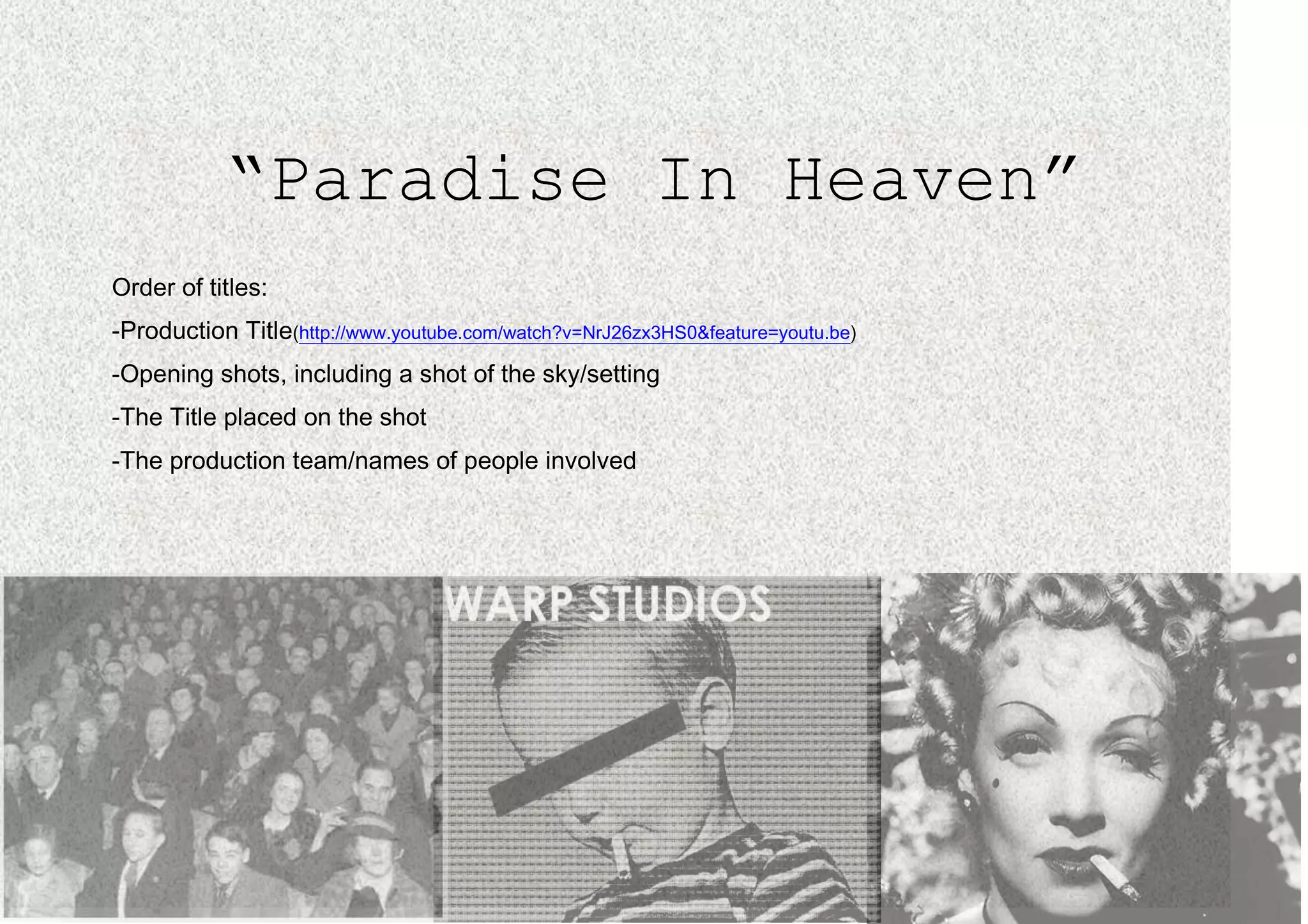 “Paradise In Heaven”
Order of titles:
-Production Title(http://www.youtube.com/watch?v=NrJ26zx3HS0&feature=youtu.be)
-Opening shots, including a shot of the sky/setting
-The Title placed on the shot
-The production team/names of people involved