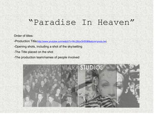 “Paradise In Heaven”
Order of titles:
-Production Title(http://www.youtube.com/watch?v=NrJ26zx3HS0&feature=youtu.be)
-Opening shots, including a shot of the sky/setting
-The Title placed on the shot
-The production team/names of people involved
 