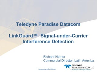 Commercial-in-Confidence
Teledyne Paradise Datacom
LinkGuard™ Signal-under-Carrier
Interference Detection
0
Richard Horner
Commercial Director, Latin America
 