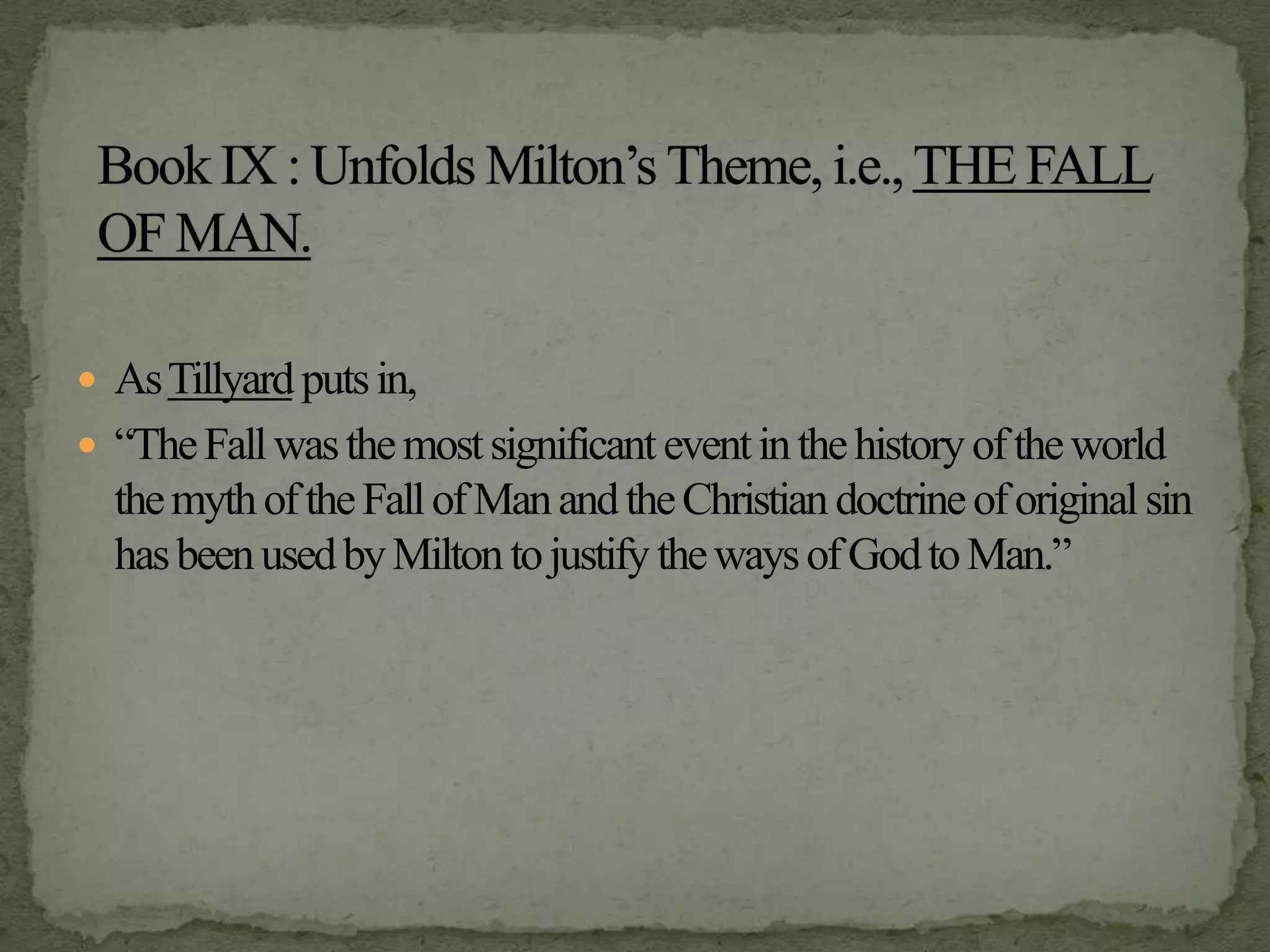 As Tillyard puts in,“The Fall was the most significant event in the history of the world the myth of the Fall of Man and the Christian doctrine of original sin has been used by Milton to justify the ways of God to Man.”Book IX : Unfolds Milton’s Theme, i.e., THE FALL OF MAN.