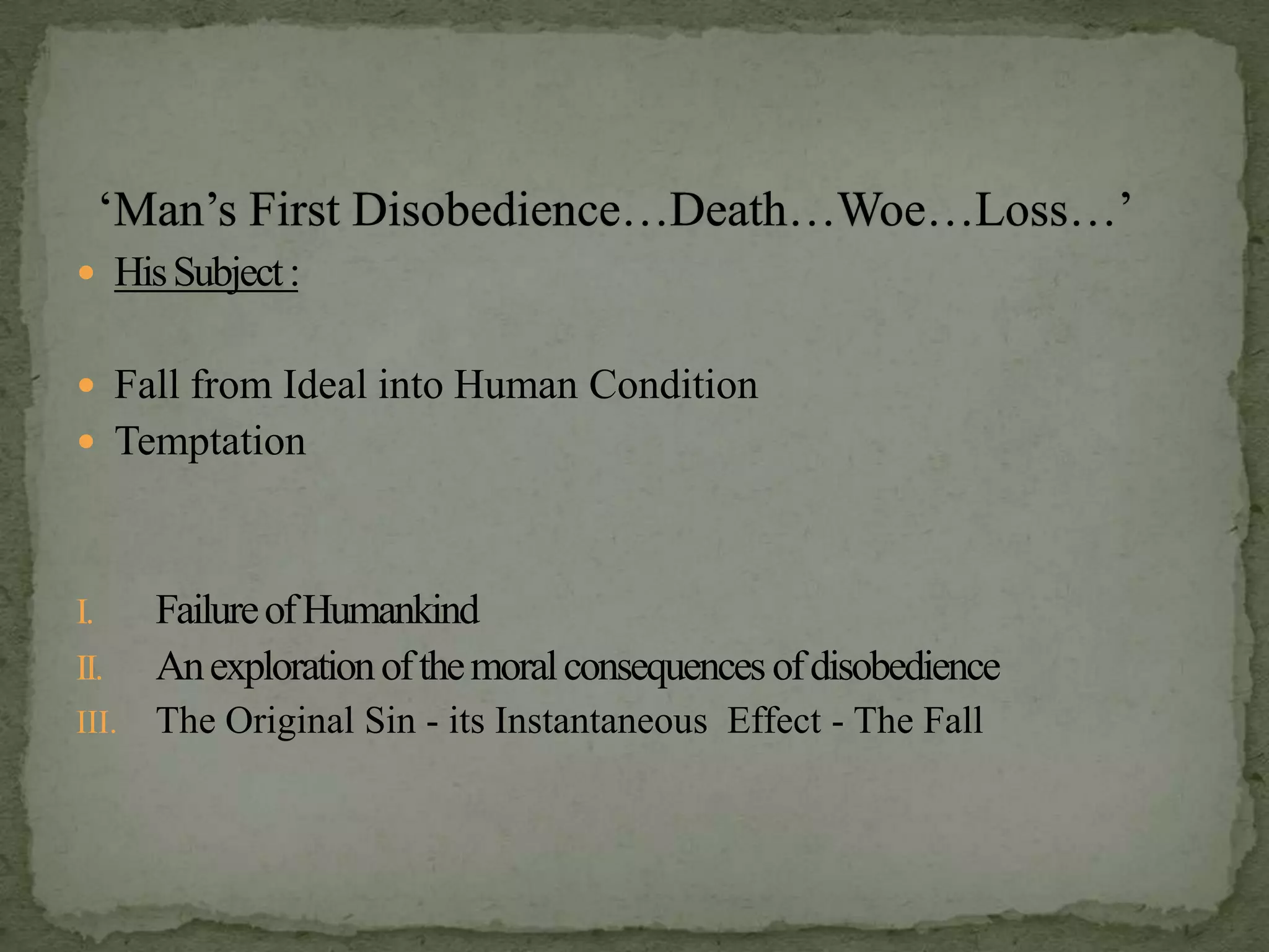 ‘Man’s First Disobedience…Death…Woe…Loss…’His Subject :Fall from Ideal into Human ConditionTemptationFailure of HumankindAn exploration of the moral consequences of disobedienceThe Original Sin - its Instantaneous  Effect - The Fall